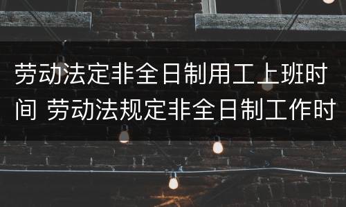 劳动法定非全日制用工上班时间 劳动法规定非全日制工作时间