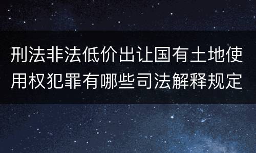 刑法非法低价出让国有土地使用权犯罪有哪些司法解释规定