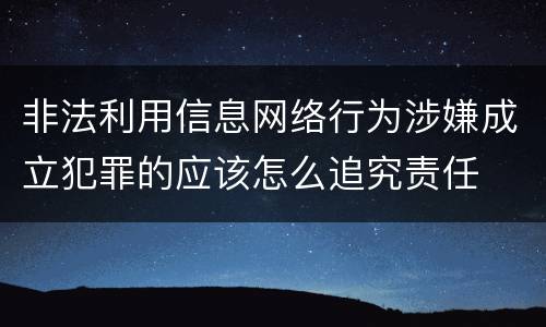 非法利用信息网络行为涉嫌成立犯罪的应该怎么追究责任