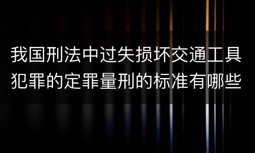 我国刑法中过失损坏交通工具犯罪的定罪量刑的标准有哪些
