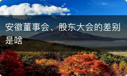 安徽董事会、股东大会的差别是啥