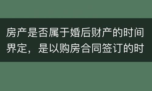 房产是否属于婚后财产的时间界定，是以购房合同签订的时间为准还是以房产证上的时间