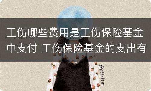 工伤哪些费用是工伤保险基金中支付 工伤保险基金的支出有哪些