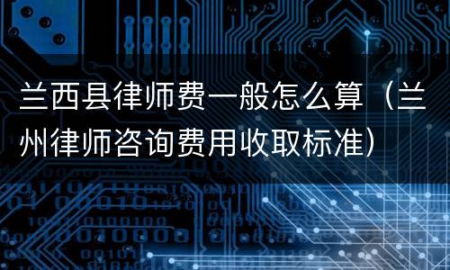 兰西县律师费一般怎么算(兰州律师咨询费用收取标准)