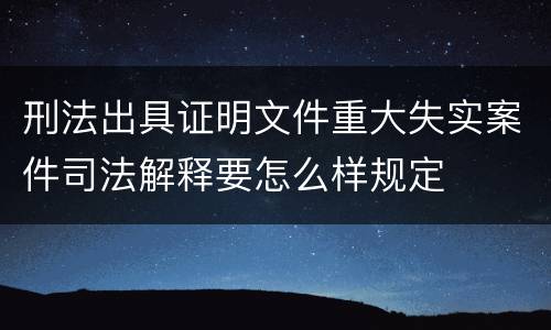 刑法出具证明文件重大失实案件司法解释要怎么样规定