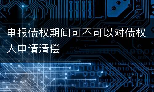 申报债权期间可不可以对债权人申请清偿
