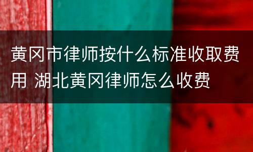 黄冈市律师按什么标准收取费用 湖北黄冈律师怎么收费