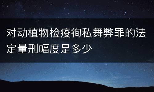 对动植物检疫徇私舞弊罪的法定量刑幅度是多少