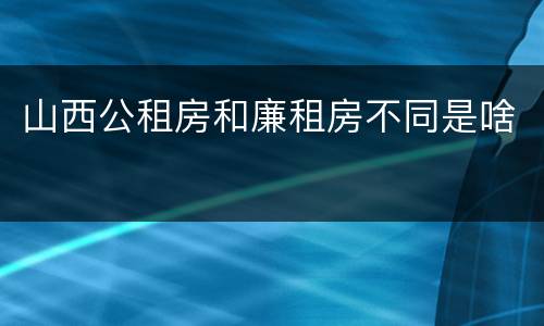 山西公租房和廉租房不同是啥