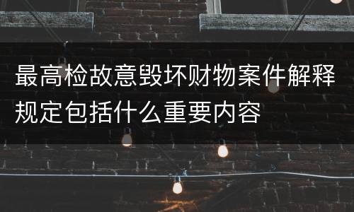 最高检故意毁坏财物案件解释规定包括什么重要内容