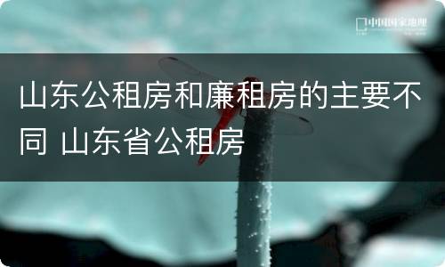 山东公租房和廉租房的主要不同 山东省公租房