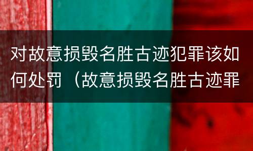 对故意损毁名胜古迹犯罪该如何处罚（故意损毁名胜古迹罪判刑）