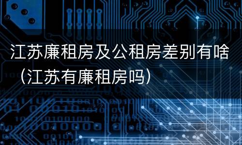 江苏廉租房及公租房差别有啥（江苏有廉租房吗）