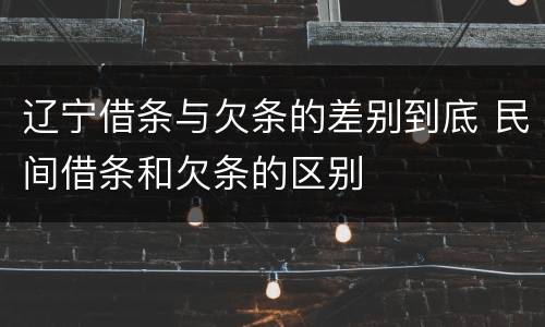 辽宁借条与欠条的差别到底 民间借条和欠条的区别
