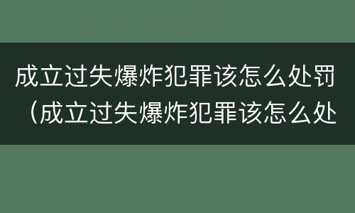 成立过失爆炸犯罪该怎么处罚（成立过失爆炸犯罪该怎么处罚呢）