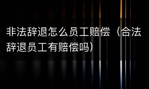 非法辞退怎么员工赔偿（合法辞退员工有赔偿吗）