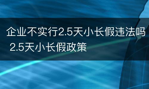 企业不实行2.5天小长假违法吗 2.5天小长假政策