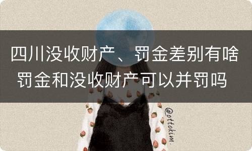 四川没收财产、罚金差别有啥 罚金和没收财产可以并罚吗