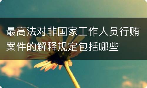 最高法对非国家工作人员行贿案件的解释规定包括哪些