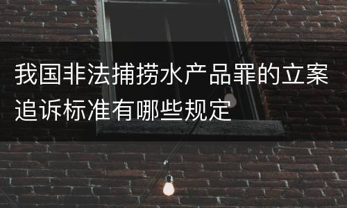 我国非法捕捞水产品罪的立案追诉标准有哪些规定