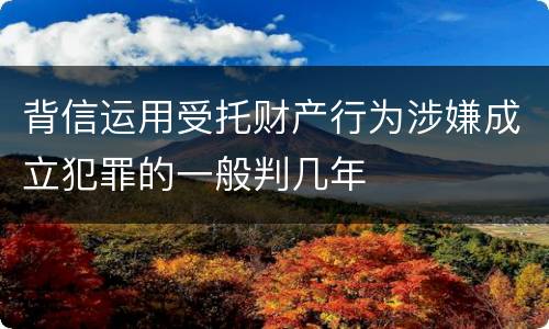 背信运用受托财产行为涉嫌成立犯罪的一般判几年