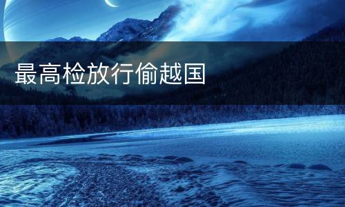 最高检放行偷越国