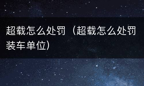 超载怎么处罚（超载怎么处罚装车单位）