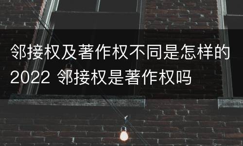 邻接权及著作权不同是怎样的2022 邻接权是著作权吗