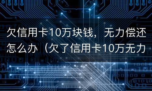 欠信用卡10万块钱，无力偿还怎么办（欠了信用卡10万无力偿还怎么办）