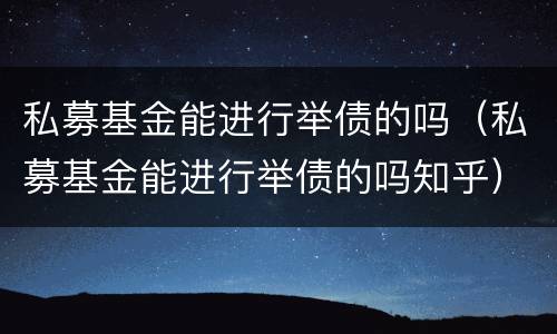 私募基金能进行举债的吗（私募基金能进行举债的吗知乎）