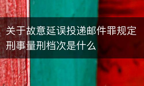 关于故意延误投递邮件罪规定刑事量刑档次是什么