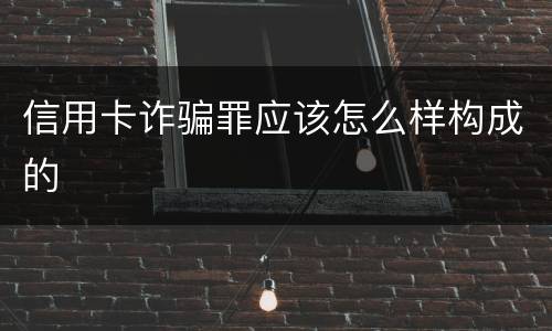 信用卡诈骗罪应该怎么样构成的