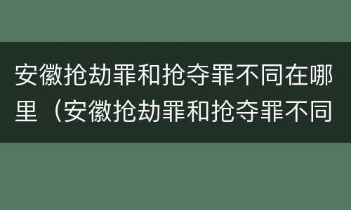安徽抢劫罪和抢夺罪不同在哪里（安徽抢劫罪和抢夺罪不同在哪里呢）