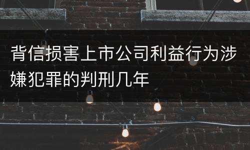 背信损害上市公司利益行为涉嫌犯罪的判刑几年