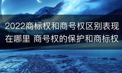 2022商标权和商号权区别表现在哪里 商号权的保护和商标权的保护一样是全国性范围的
