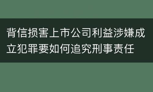 背信损害上市公司利益涉嫌成立犯罪要如何追究刑事责任