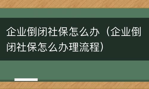 企业倒闭社保怎么办（企业倒闭社保怎么办理流程）