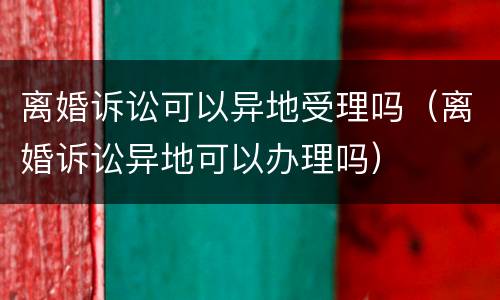 离婚诉讼可以异地受理吗（离婚诉讼异地可以办理吗）