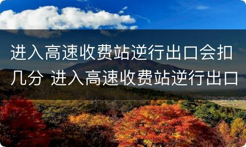 进入高速收费站逆行出口会扣几分 进入高速收费站逆行出口会扣几分罚多少钱