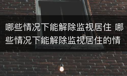 哪些情况下能解除监视居住 哪些情况下能解除监视居住的情形