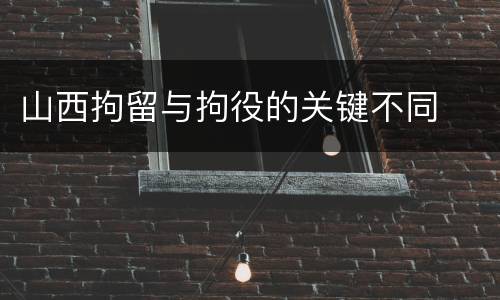 山西拘留与拘役的关键不同