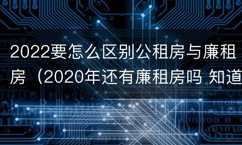 2022要怎么区别公租房与廉租房（2020年还有廉租房吗 知道）