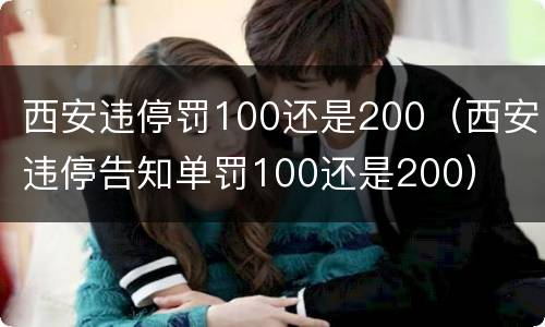 西安违停罚100还是200（西安违停告知单罚100还是200）