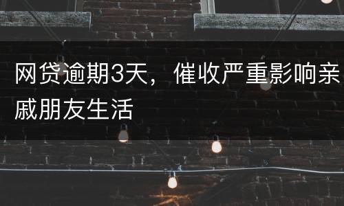 网贷逾期3天，催收严重影响亲戚朋友生活