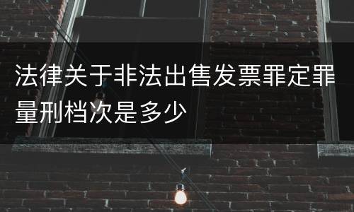 法律关于非法出售发票罪定罪量刑档次是多少