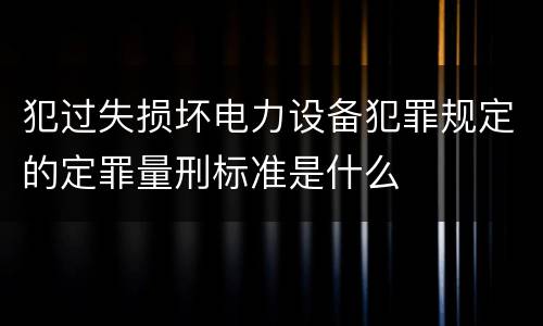 犯过失损坏电力设备犯罪规定的定罪量刑标准是什么