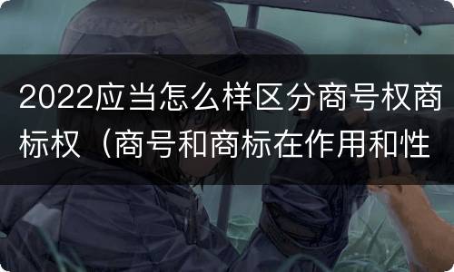 2022应当怎么样区分商号权商标权（商号和商标在作用和性质上有较大区别）