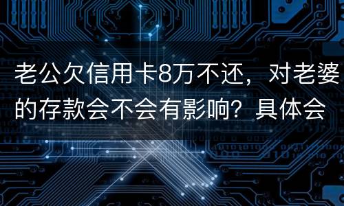 老公欠信用卡8万不还，对老婆的存款会不会有影响？具体会有什么影响呢