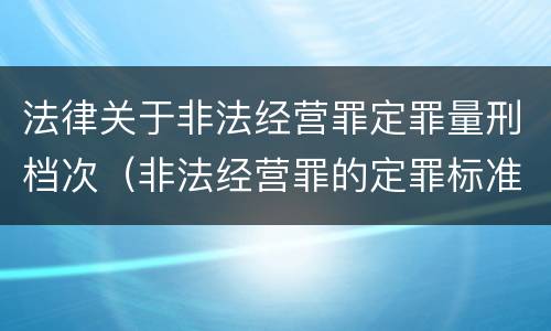 法律关于非法经营罪定罪量刑档次（非法经营罪的定罪标准）