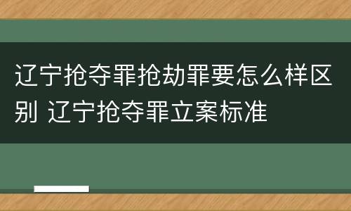 辽宁抢夺罪抢劫罪要怎么样区别 辽宁抢夺罪立案标准